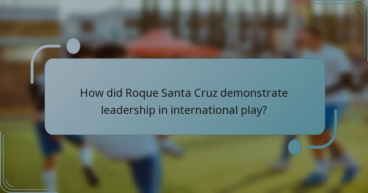 How did Roque Santa Cruz demonstrate leadership in international play?